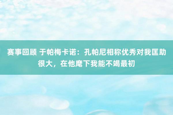 赛事回顾 于帕梅卡诺：孔帕尼相称优秀对我匡助很大，在他麾下我能不竭最初