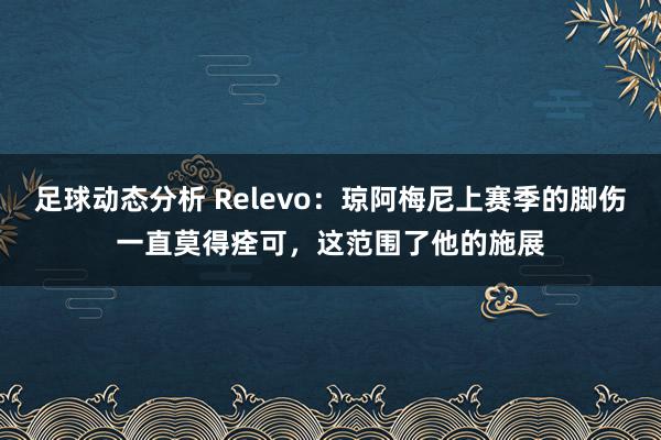 足球动态分析 Relevo：琼阿梅尼上赛季的脚伤一直莫得痊可，这范围了他的施展