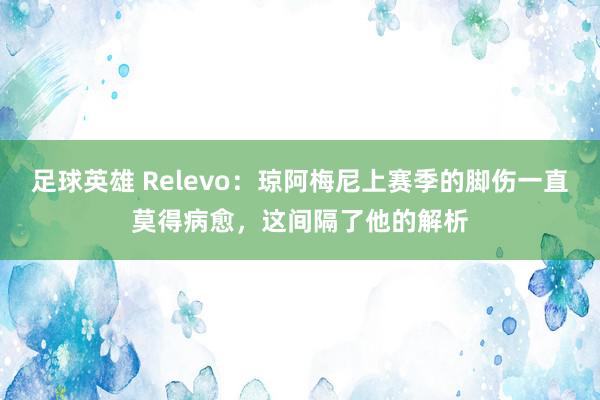 足球英雄 Relevo：琼阿梅尼上赛季的脚伤一直莫得病愈，这间隔了他的解析