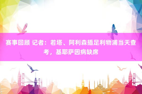 赛事回顾 记者：若塔、阿利森插足利物浦当天查考，基耶萨因病缺席