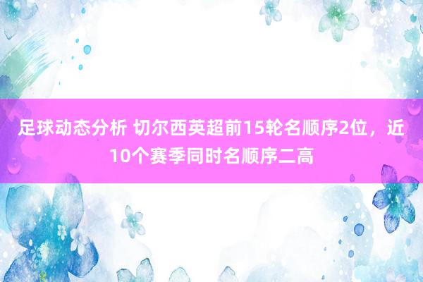 足球动态分析 切尔西英超前15轮名顺序2位，近10个赛季同时名顺序二高