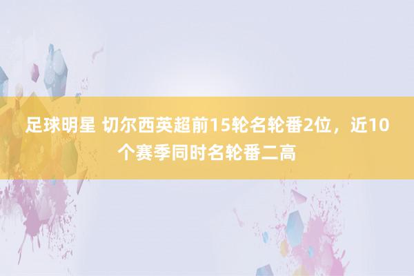 足球明星 切尔西英超前15轮名轮番2位，近10个赛季同时名轮番二高