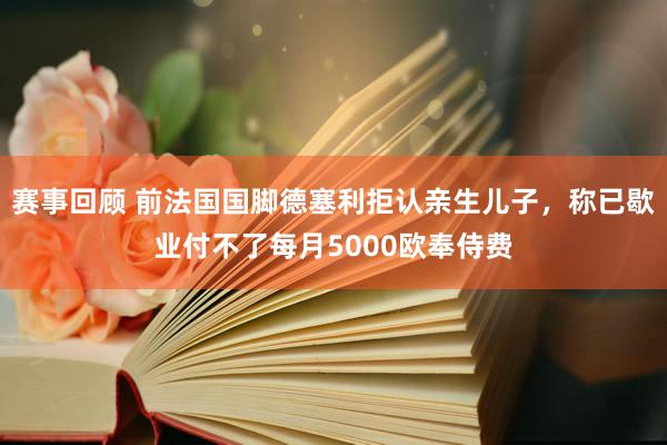 赛事回顾 前法国国脚德塞利拒认亲生儿子，称已歇业付不了每月5000欧奉侍费