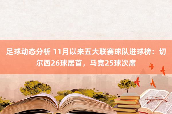 足球动态分析 11月以来五大联赛球队进球榜：切尔西26球居首，马竞25球次席