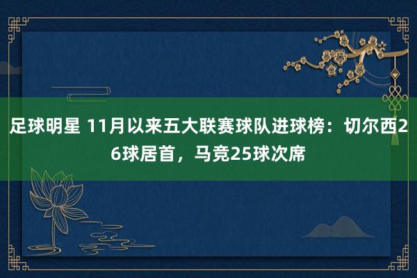 足球明星 11月以来五大联赛球队进球榜：切尔西26球居首，马竞25球次席