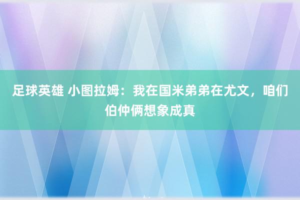 足球英雄 小图拉姆：我在国米弟弟在尤文，咱们伯仲俩想象成真