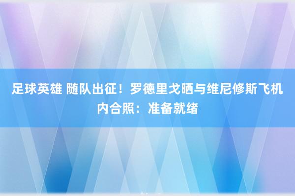 足球英雄 随队出征！罗德里戈晒与维尼修斯飞机内合照：准备就绪