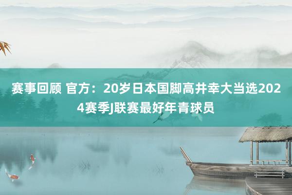 赛事回顾 官方：20岁日本国脚高井幸大当选2024赛季J联赛最好年青球员