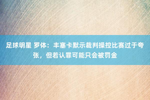 足球明星 罗体：丰塞卡默示裁判操控比赛过于夸张，但若认罪可能只会被罚金