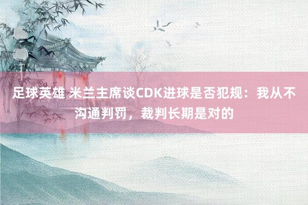 足球英雄 米兰主席谈CDK进球是否犯规：我从不沟通判罚，裁判长期是对的