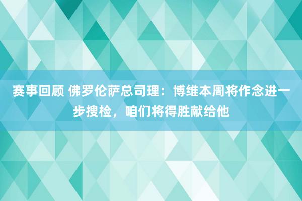 赛事回顾 佛罗伦萨总司理：博维本周将作念进一步搜检，咱们将得胜献给他