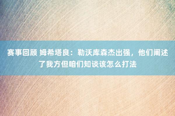 赛事回顾 姆希塔良：勒沃库森杰出强，他们阐述了我方但咱们知谈该怎么打法