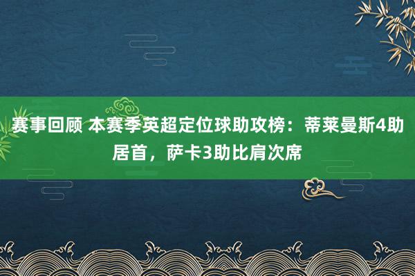 赛事回顾 本赛季英超定位球助攻榜：蒂莱曼斯4助居首，萨卡3助比肩次席