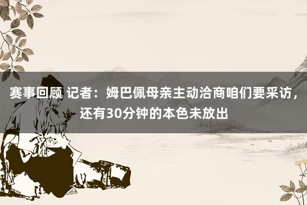 赛事回顾 记者：姆巴佩母亲主动洽商咱们要采访，还有30分钟的本色未放出