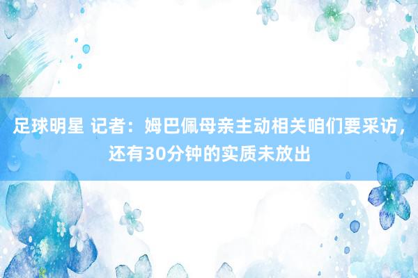 足球明星 记者：姆巴佩母亲主动相关咱们要采访，还有30分钟的实质未放出