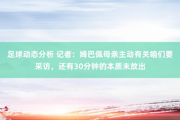 足球动态分析 记者：姆巴佩母亲主动有关咱们要采访，还有30分钟的本质未放出