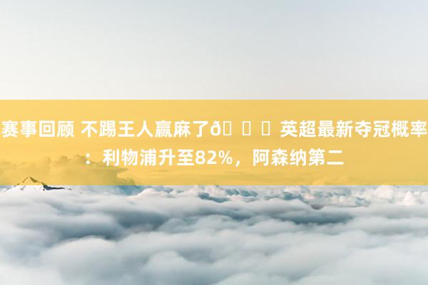 赛事回顾 不踢王人赢麻了😅英超最新夺冠概率：利物浦升至82%，阿森纳第二