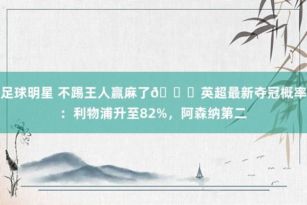 足球明星 不踢王人赢麻了😅英超最新夺冠概率：利物浦升至82%，阿森纳第二