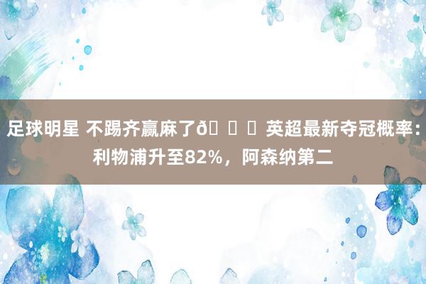 足球明星 不踢齐赢麻了😅英超最新夺冠概率：利物浦升至82%，阿森纳第二