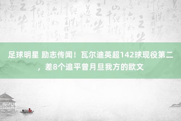 足球明星 励志传闻！瓦尔迪英超142球现役第二，差8个追平曾月旦我方的欧文