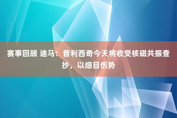 赛事回顾 迪马：普利西奇今天将收受核磁共振查抄，以细目伤势