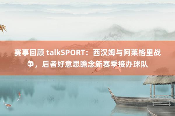 赛事回顾 talkSPORT：西汉姆与阿莱格里战争，后者好意思瞻念新赛季接办球队