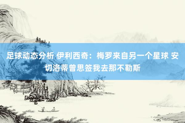 足球动态分析 伊利西奇：梅罗来自另一个星球 安切洛蒂曾思签我去那不勒斯