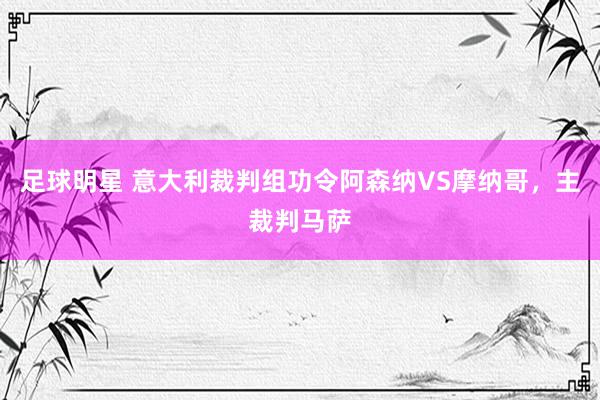 足球明星 意大利裁判组功令阿森纳VS摩纳哥，主裁判马萨