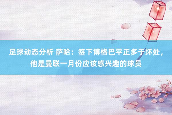 足球动态分析 萨哈：签下博格巴平正多于坏处，他是曼联一月份应该感兴趣的球员