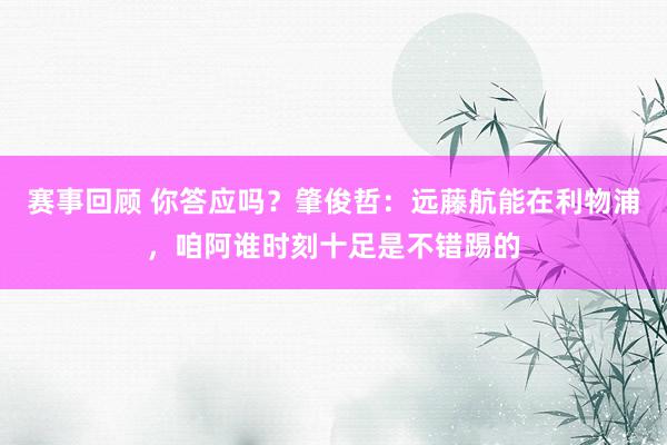 赛事回顾 你答应吗？肇俊哲：远藤航能在利物浦，咱阿谁时刻十足是不错踢的