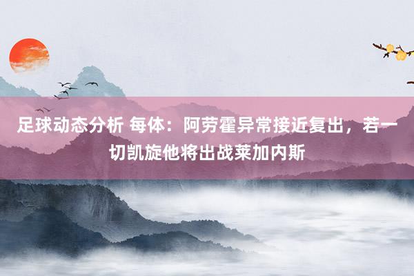 足球动态分析 每体：阿劳霍异常接近复出，若一切凯旋他将出战莱加内斯