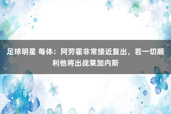 足球明星 每体：阿劳霍非常接近复出，若一切顺利他将出战莱加内斯