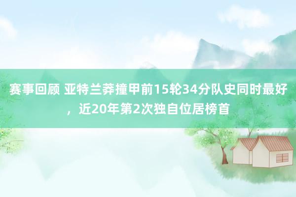 赛事回顾 亚特兰莽撞甲前15轮34分队史同时最好，近20年第2次独自位居榜首