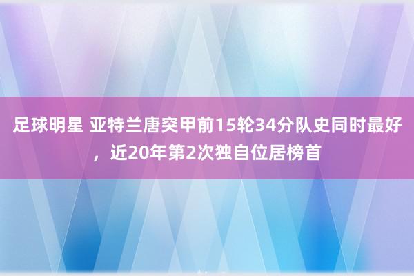 足球明星 亚特兰唐突甲前15轮34分队史同时最好，近20年第2次独自位居榜首