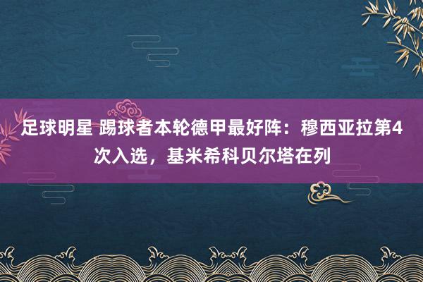 足球明星 踢球者本轮德甲最好阵：穆西亚拉第4次入选，基米希科贝尔塔在列