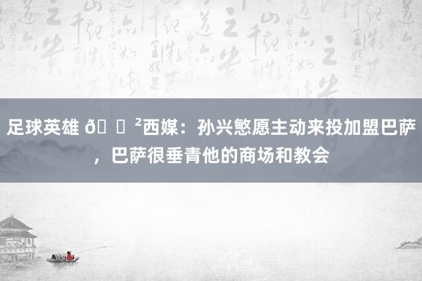 足球英雄 😲西媒：孙兴慜愿主动来投加盟巴萨，巴萨很垂青他的商场和教会