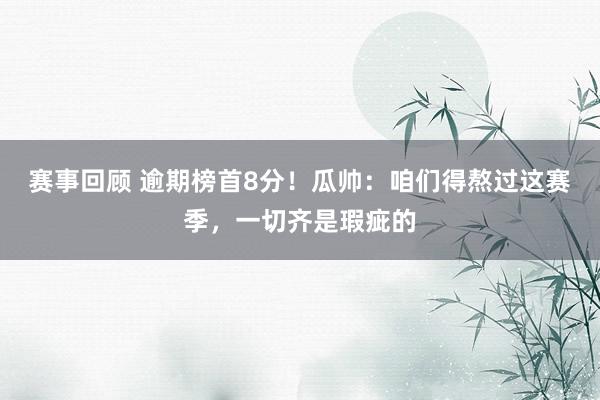 赛事回顾 逾期榜首8分！瓜帅：咱们得熬过这赛季，一切齐是瑕疵的