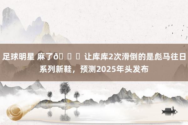 足球明星 麻了😂让库库2次滑倒的是彪马往日系列新鞋，预测2025年头发布