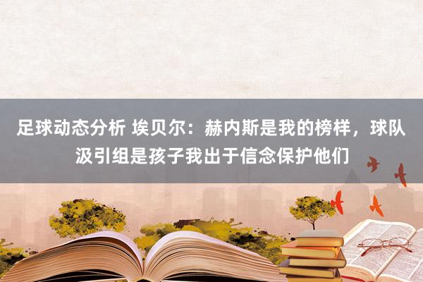 足球动态分析 埃贝尔：赫内斯是我的榜样，球队汲引组是孩子我出于信念保护他们