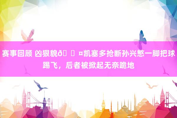 赛事回顾 凶狠貌😤凯塞多抢断孙兴慜一脚把球踢飞，后者被掀起无奈跪地