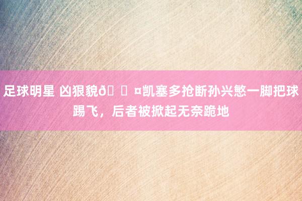 足球明星 凶狠貌😤凯塞多抢断孙兴慜一脚把球踢飞，后者被掀起无奈跪地