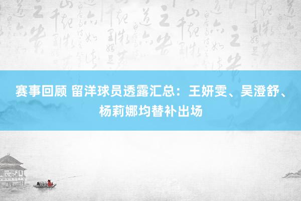 赛事回顾 留洋球员透露汇总：王妍雯、吴澄舒、杨莉娜均替补出场