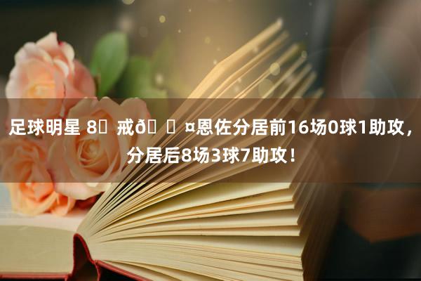 足球明星 8⃣戒😤恩佐分居前16场0球1助攻，分居后8场3球7助攻！