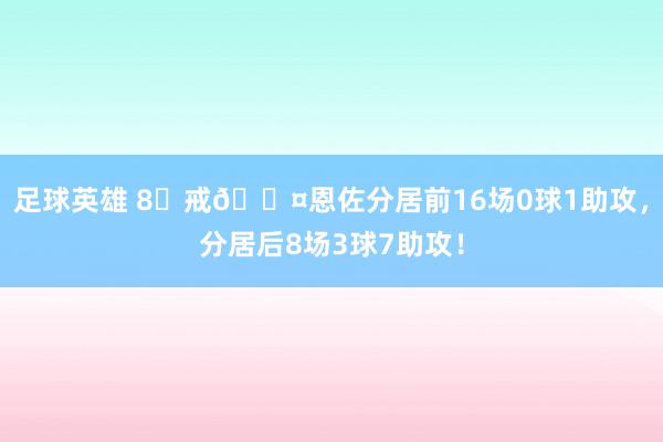 足球英雄 8⃣戒😤恩佐分居前16场0球1助攻，分居后8场3球7助攻！