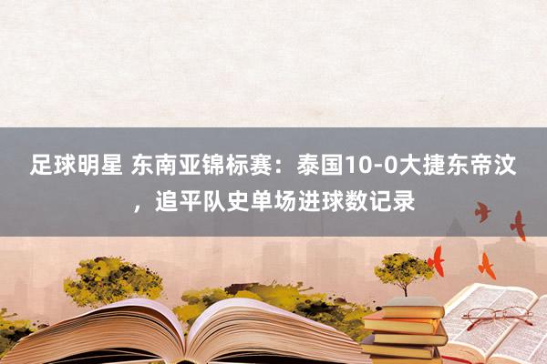 足球明星 东南亚锦标赛：泰国10-0大捷东帝汶，追平队史单场进球数记录