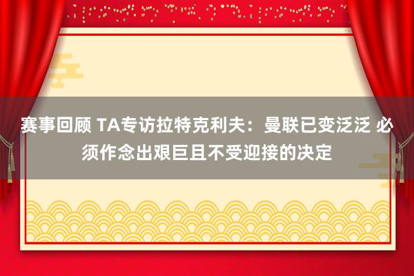 赛事回顾 TA专访拉特克利夫：曼联已变泛泛 必须作念出艰巨且不受迎接的决定