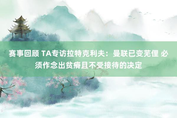 赛事回顾 TA专访拉特克利夫：曼联已变芜俚 必须作念出贫瘠且不受接待的决定