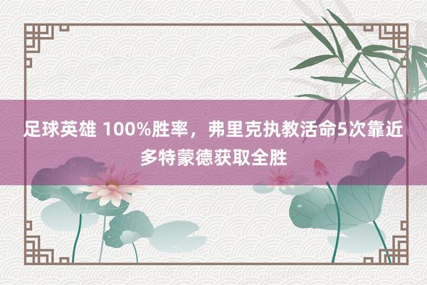 足球英雄 100%胜率，弗里克执教活命5次靠近多特蒙德获取全胜