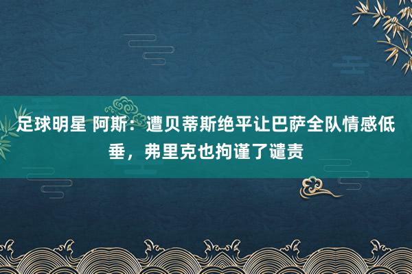 足球明星 阿斯：遭贝蒂斯绝平让巴萨全队情感低垂，弗里克也拘谨了谴责