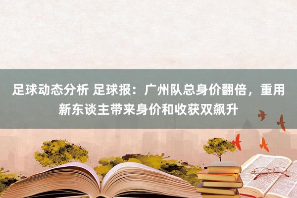 足球动态分析 足球报：广州队总身价翻倍，重用新东谈主带来身价和收获双飙升